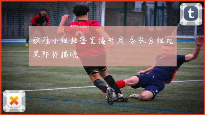 欧冠小组抽签直播开启 各队分组结果即将揭晓