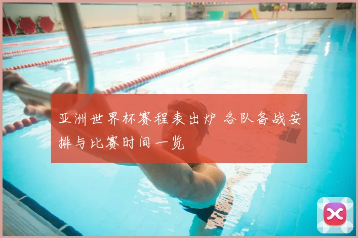 亚洲世界杯赛程表出炉 各队备战安排与比赛时间一览