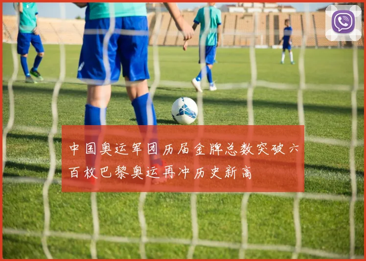 中国奥运军团历届金牌总数突破六百枚巴黎奥运再冲历史新高
