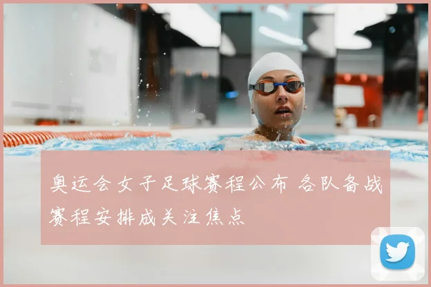 奥运会女子足球赛程公布 各队备战赛程安排成关注焦点