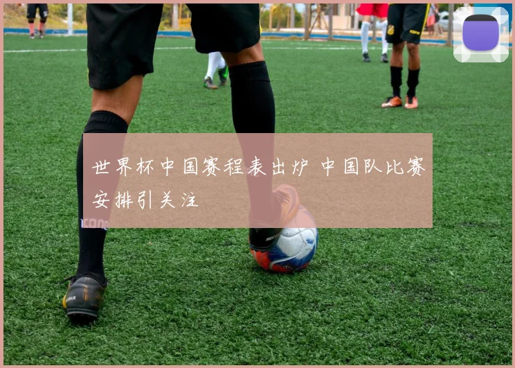 世界杯中国赛程表出炉 中国队比赛安排引关注