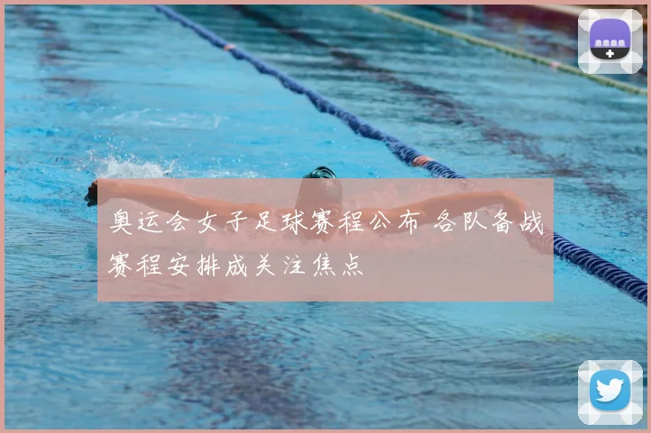 奥运会女子足球赛程公布 各队备战赛程安排成关注焦点