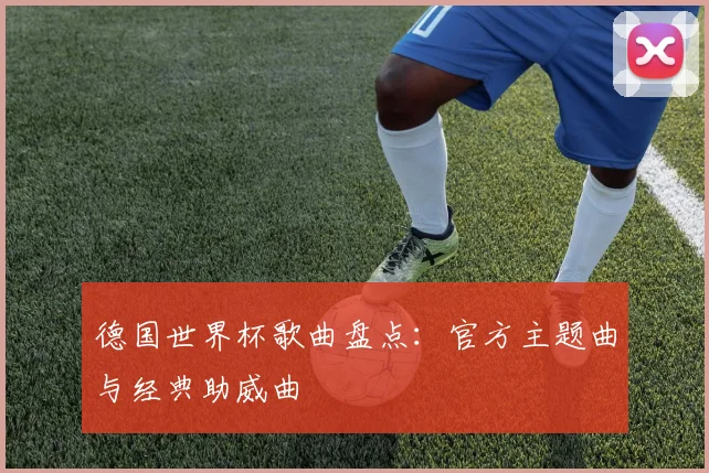 德国世界杯歌曲盘点:官方主题曲与经典助威曲