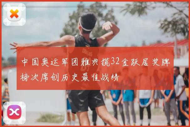 中国奥运军团雅典揽32金跃居奖牌榜次席创历史最佳战绩