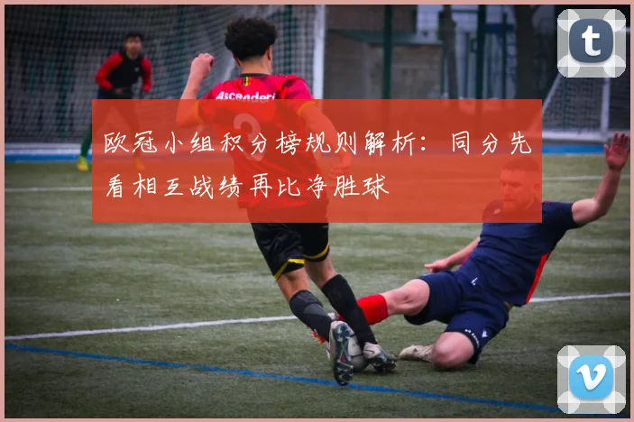 欧冠小组积分榜规则解析：同分先看相互战绩再比净胜球