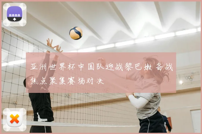 亚洲世界杯中国队迎战黎巴嫩 备战焦点聚集赛场对决