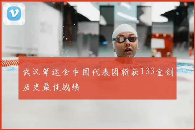 武汉军运会中国代表团斩获133金创历史最佳战绩