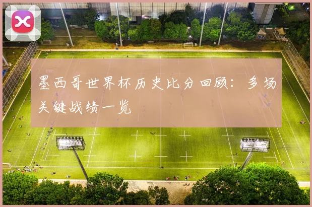 墨西哥世界杯历史比分回顾:多场关键战绩一览