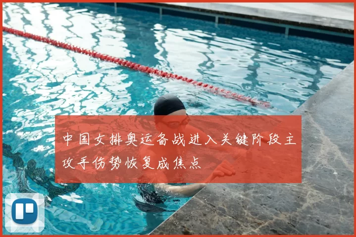 中国女排奥运备战进入关键阶段主攻手伤势恢复成焦点