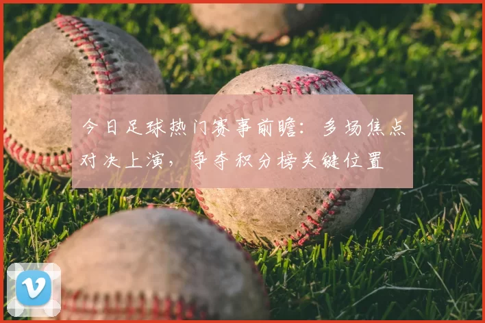 今日足球热门赛事前瞻：多场焦点对决上演，争夺积分榜关键位置