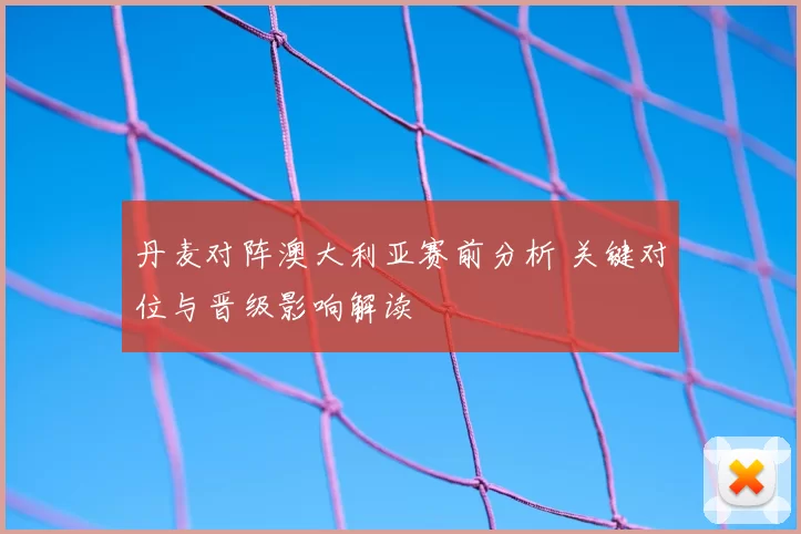 丹麦对阵澳大利亚赛前分析 关键对位与晋级影响解读