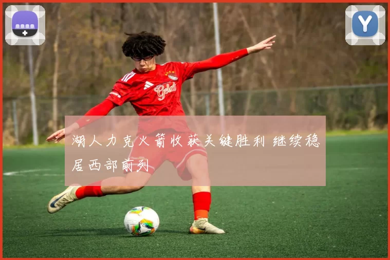 湖人力克火箭收获关键胜利 继续稳居西部前列