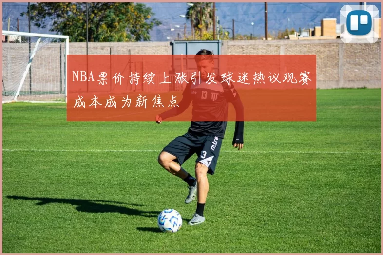 NBA票价持续上涨引发球迷热议观赛成本成为新焦点