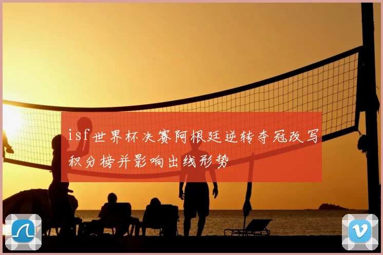 isf世界杯决赛阿根廷逆转夺冠改写积分榜并影响出线形势