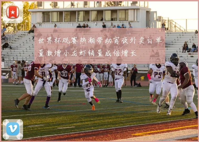 世界杯观赛热潮带动宵夜外卖订单量激增小龙虾销量成倍增长