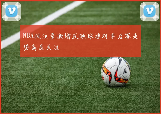 NBA投注量激增反映球迷对季后赛走势高度关注