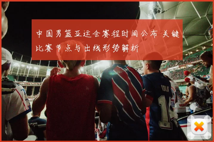 中国男篮亚运会赛程时间公布 关键比赛节点与出线形势解析
