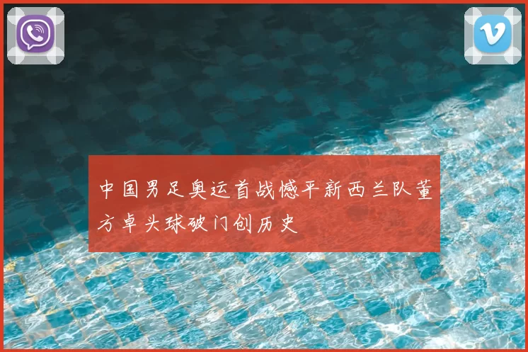 中国男足奥运首战憾平新西兰队董方卓头球破门创历史