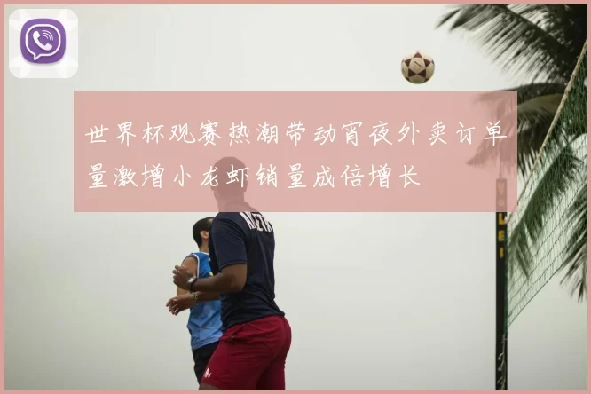 世界杯观赛热潮带动宵夜外卖订单量激增小龙虾销量成倍增长