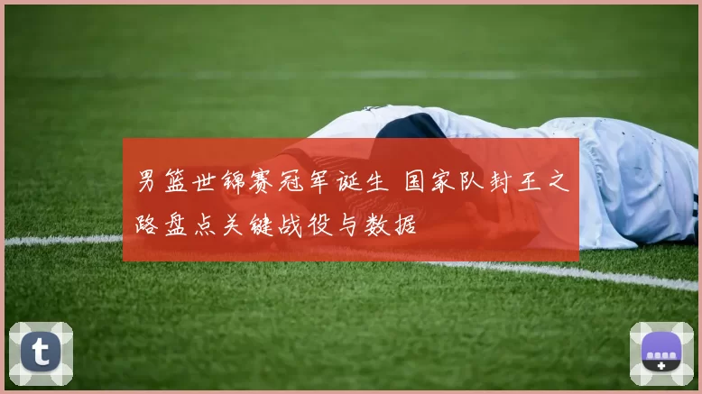 男篮世锦赛冠军诞生 国家队封王之路盘点关键战役与数据