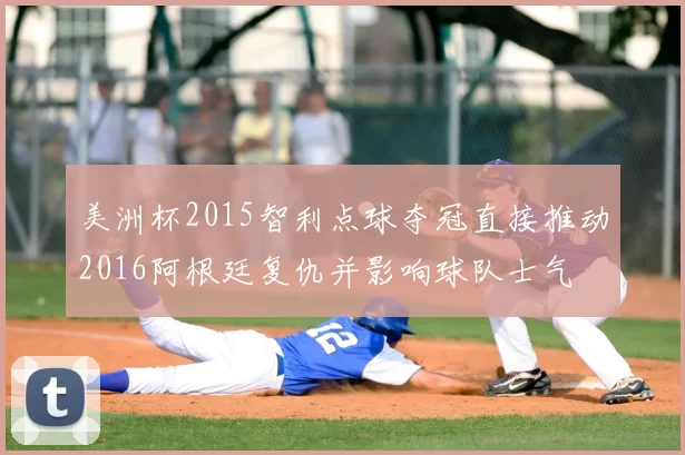 美洲杯2015智利点球夺冠直接推动2016阿根廷复仇并影响球队士气