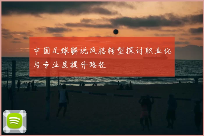 中国足球解说风格转型探讨职业化与专业度提升路径