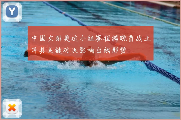 中国女排奥运小组赛程揭晓首战土耳其关键对决影响出线形势