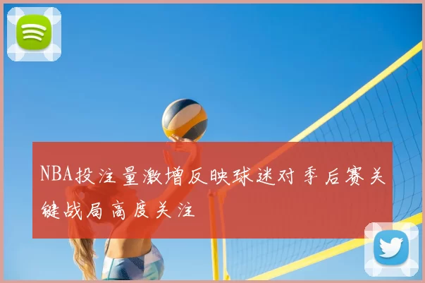 NBA投注量激增反映球迷对季后赛关键战局高度关注