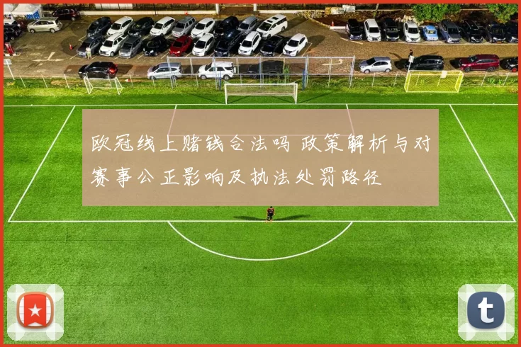 欧冠线上赌钱合法吗 政策解析与对赛事公正影响及执法处罚路径