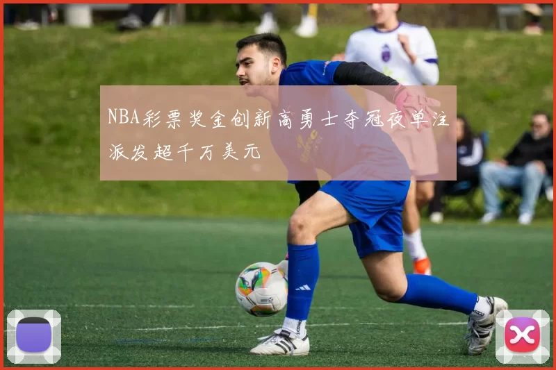 NBA彩票奖金创新高勇士夺冠夜单注派发超千万美元