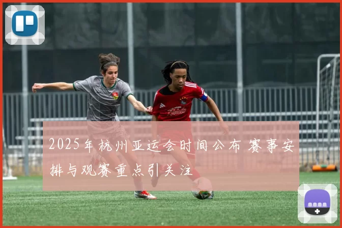 2025年杭州亚运会时间公布 赛事安排与观赛重点引关注