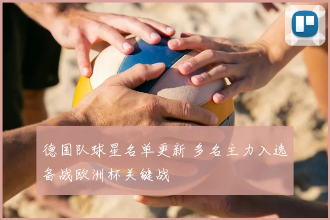 德国队球星名单更新 多名主力入选备战欧洲杯关键战