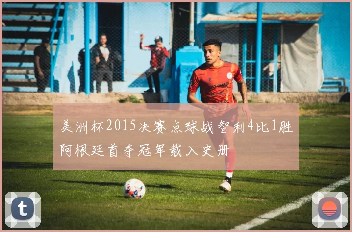 美洲杯2015决赛点球战智利4比1胜阿根廷首夺冠军载入史册