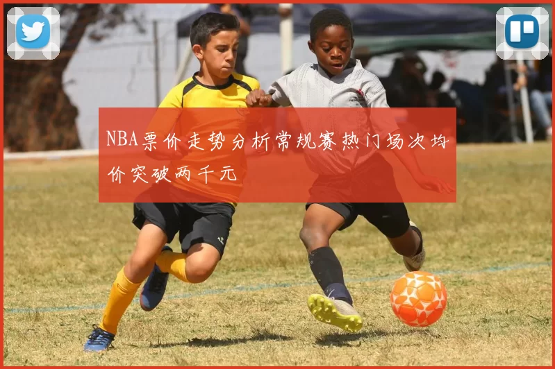 NBA票价走势分析常规赛热门场次均价突破两千元