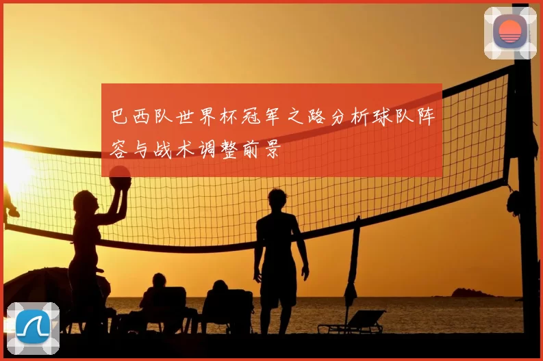 巴西队世界杯冠军之路分析球队阵容与战术调整前景