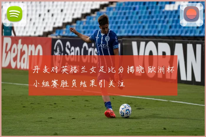 丹麦对英格兰女足比分揭晓 欧洲杯小组赛胜负结果引关注