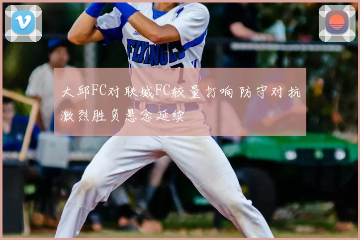 大邱FC对联城FC较量打响 防守对抗激烈胜负悬念延续