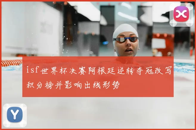 isf世界杯决赛阿根廷逆转夺冠改写积分榜并影响出线形势