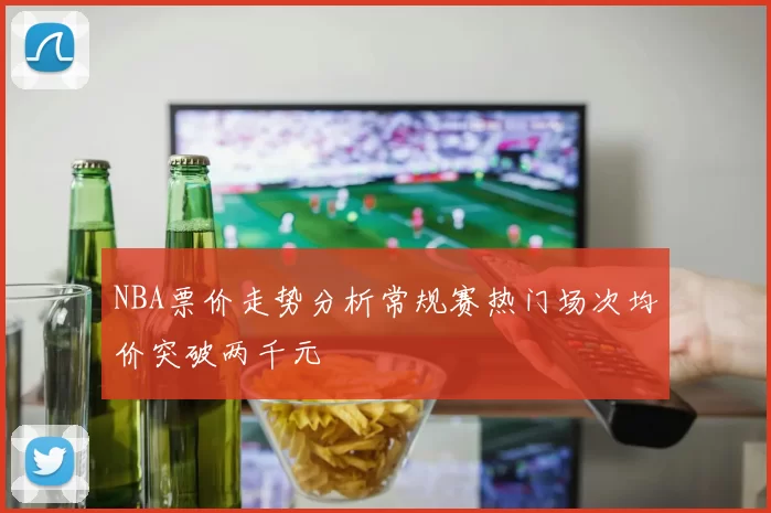 NBA票价走势分析常规赛热门场次均价突破两千元