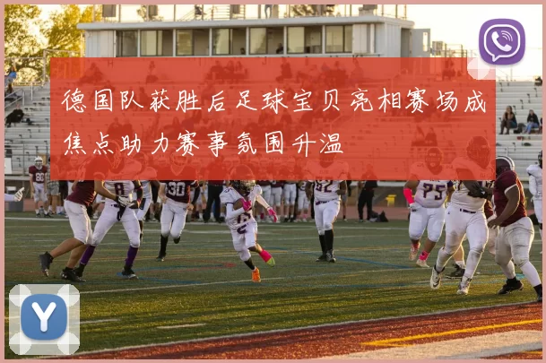 德国队获胜后足球宝贝亮相赛场成焦点助力赛事氛围升温