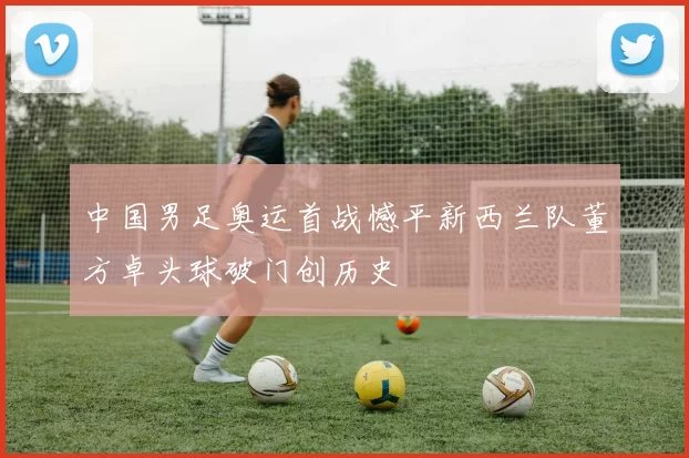 中国男足奥运首战憾平新西兰队董方卓头球破门创历史