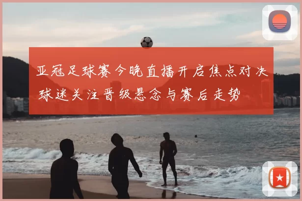 亚冠足球赛今晚直播开启焦点对决 球迷关注晋级悬念与赛后走势