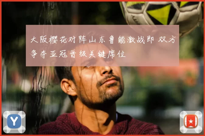 大阪樱花对阵山东鲁能激战即 双方争夺亚冠晋级关键席位
