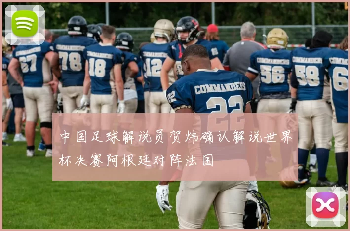中国足球解说员贺炜确认解说世界杯决赛阿根廷对阵法国