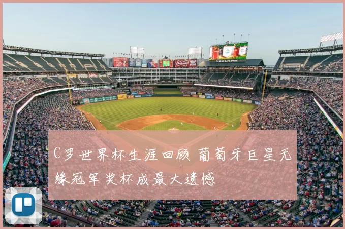 C罗世界杯生涯回顾 葡萄牙巨星无缘冠军奖杯成最大遗憾