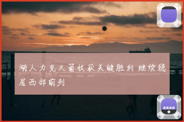 湖人力克火箭收获关键胜利 继续稳居西部前列