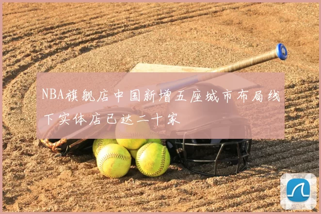 NBA旗舰店中国新增五座城市布局线下实体店已达二十家