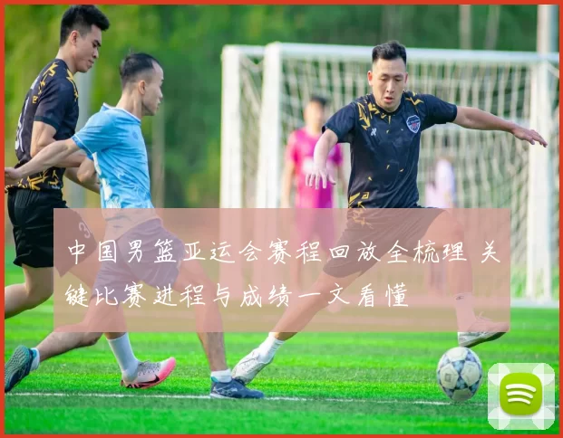 中国男篮亚运会赛程回放全梳理 关键比赛进程与成绩一文看懂