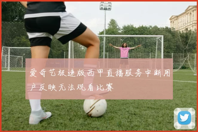 爱奇艺极速版西甲直播服务中断用户反映无法观看比赛
