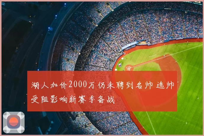 湖人加价2000万仍未聘到名帅 选帅受阻影响新赛季备战